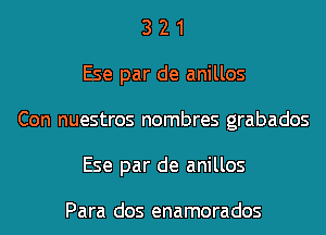 3 2 1
Ese par de anillos
Con nuestros nombres grabados
Ese par de anillos

Para dos enamorados