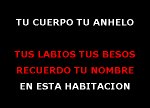 TU CUERPO TU ANHELO

TUS LABIOS TUS BESOS
RECUERDO TU NOMBRE
EN ESTA HABITACION