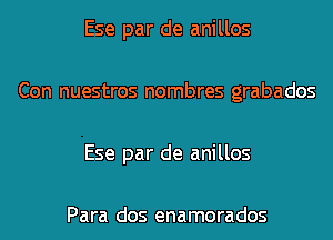 Ese par de anillos

Con nuestros nombres grabados

Ese par de anillos

Para dos enamorados