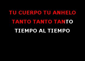 TU CUERPO TU ANHELO
TANTO TANTO TANTO

TIEMPO AL TIEMPO