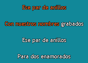 Ese par de anillos

Con nuestros nombres grabados

Ese par de anillos

Para dos enamorados