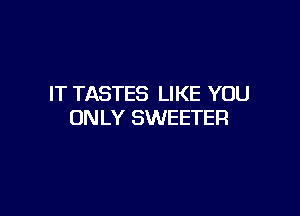 IT TASTES LIKE YOU

ONLY SWEETER