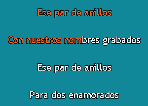 Ese par de anillos
Con nuestros nombres grabados
Ese par de anillos

Para dos enamorados