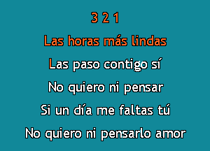 3 2 1
Las horas mas lindas
Las paso contigo sf
No quiero ni pensar

Si un dfa me faltas tli

No quiero ni pensarlo amor l