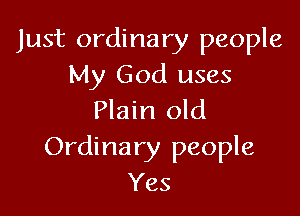 Just ordinary people
My God uses

Plain old
Ordinary people
Yes