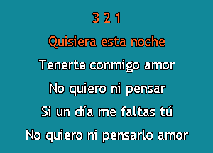 3 2 1
Quisiera esta noche
Tenerte conmigo amor

No quiero ni pensar

Si un dfa me faltas tli

No quiero ni pensarlo amor l