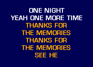 ONE NIGHT
YEAH ONE MORE TIME
THANKS FOR
THE MEMORIES
THANKS FOR
THE MEMORIES
SEE HE