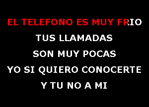 EL TELEFONO ES MUY FRIO
TUS LLAMADAS
SON MUY POCAS
Y0 SI QUIERO CONOCERTE
Y TU NO A MI