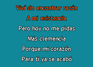 Vivi sin encontrar razc'm

A mi existencia

Pero hey no me pidas

Mas clemencia
Porque mi corazdn

Para ti ya se acabd