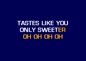 TASTES LIKE YOU
ONLY SWEETER

OH OH OH OH