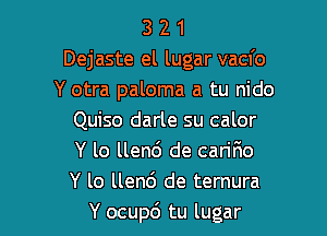 3 2 1
Dejaste el lugar vacfo
Y otra paloma a tu nido

Quiso darle su calor

Y lo llend de carifio

Y lo llen6 de ternura
Y ocupd tu lugar