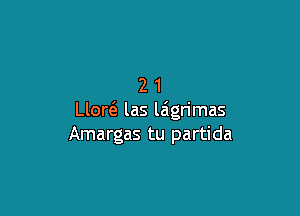 21

Llow las laigrimas
Amargas tu partida