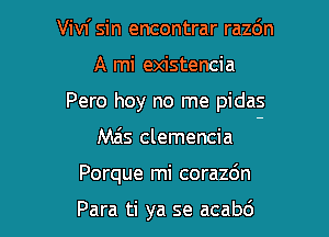 Vivi sin encontrar razc'm

A mi existencia

Pero hey no me pidas

Mas clemencia
Porque mi corazdn

Para ti ya se acabd