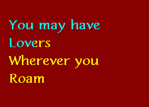 You may have
Lovers

Wherever you
Roam