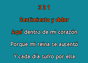 3 2 1
Sentimiento y dolor
Aquf dentro de mi corazdn

Porque mi reina se ausentd

Y cada dl'a sufro por ella l