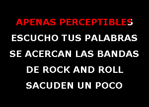 APENAS PERCEPTIBLES
ESCUCHO TUS PALABRAS
SE ACERCAN LAS BANDAS

DE ROCK AND ROLL
SACUDEN UN POCO