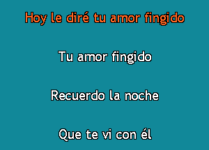 Hoy le did tu amor fingido

Tu amor fingido

Recuerdo la noche

Que te vi con (El