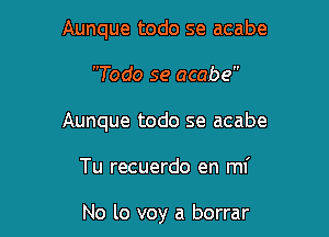 Aunque todo se acabe

Todo se acabe

Aunque todo se acabe

Tu recuerdo en mi

No lo voy a borrar