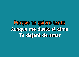 Porque te quiero tanto

Aunque me duela el alma
Te dejan'a de amar