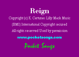 Reign
Copyright (c) K. Cartunes Lilly Mack Music
(BMIJ International Copyright secured
All rights reserved Used by permission

www.pocketsongs.com

pm 50454