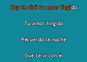 Hoy te did tu amor fingido

Tu amor fingido

Recuerdo la noche

Que te vi con (El