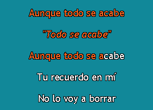 Aunque todo se acabe

Todo se acabe

Aunque todo se acabe

Tu recuerdo en mi

No lo voy a borrar