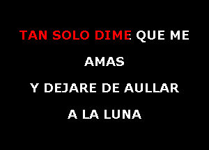 TAN SOLO DIME QUE ME

AMAS
Y DEJARE DE AULLAR
A LA LUNA