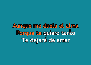 Aunque me duela el alma

Porque te quiero tanto
Te dejan'a de amar