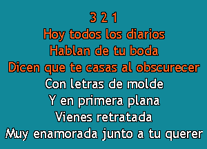 3 2 1
Hoy todos los diarios
Hablan de tu boda
Dicen que te casas al obscurecer
Con letras de molde
Y en primera plana
Vienes retratada
Muy enamorada junto a tu querer