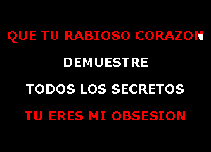 QUE TU RABIOSO CORAZON
DEMUESTRE
TODOS LOS SECRETOS
TU ERES MI OBSESION