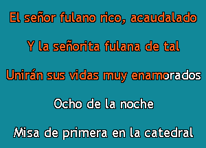 El sefior fulano rico, acaudalado
Y la sefiorita fulana de tal
Unira'm sus vidas muy enamorados
Ocho de la noche

Misa de primera en la catedral