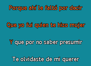 Porque ahf le falt6 por decir
Que yo fui quien te hizo mujer
Y que por no saber presumir

Te olvidaste de mi querer