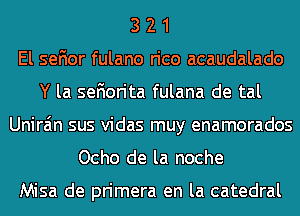 3 2 1
El sefior fulano rico acaudalado
Y la sefiorita fulana de tal
Unira'm sus vidas muy enamorados
Ocho de la noche

Misa de primera en la catedral