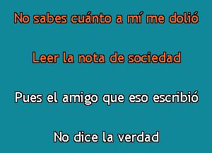 No sabes cua'mto a ml' me doli6
Leer la nota de sociedad
Pues el amigo que eso escribic')

No dice la verdad