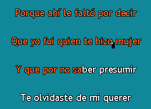 Porque ahf le falt6 por decir
Que yo fui quien te hizo mujer
Y que por no saber presumir

Te olvidaste de mi querer