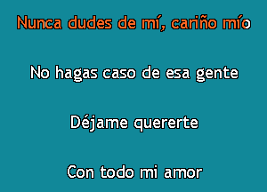 Nunca dudes de ml', carifio ml'o
No hagas caso de esa gente
Mjame quererte

Con todo mi amor