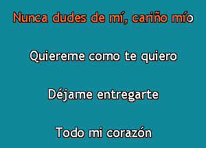 Nunca dudes de ml', carifio ml'o
Quiereme como te quiero
Mjame entregarte

Todo mi corazdn