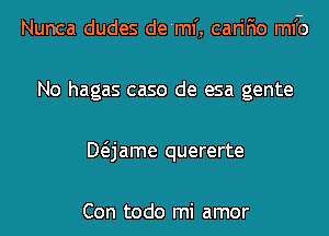 Nunca dudes de'ml', carifio ml'o
No hagas caso de esa gente
Mjame quererte

Con todo mi amor