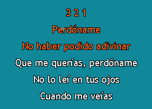 3 2 1
Perdc'mame

No haber podido adivinar

Que me quen'as, perddname

No lo lef en tus ojos

Cuando me vefas