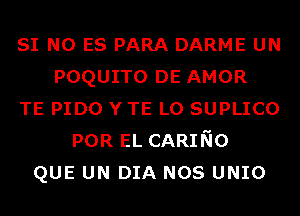 SI N0 ES PARA DARME UN
POQUITO DE AMOR
TE PIDO Y TE L0 SUPLICO
POR EL CARINO
QUE UN DIA NOS UNIO