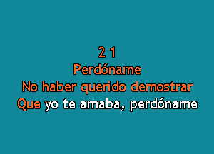 2 1
Perddname

No haber quen'do demostrar
Que yo te amaba, perd6name