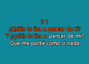 2 1
gQuwn lo iba a pensar de ti?
Y aquwn lo iba a pensar de mi?
Que me porw como si nada