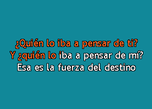 gQuwn lo iba a pensar de ti?
Y aquwn lo iba a pensar de mi?
Esa es la fuerza del destino