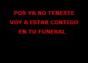 POR YA N0 TENERTE
VOY A ESTAR CONTIGO

EN TU FUNERAL