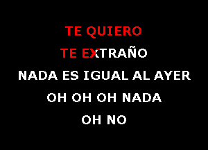 TE QUIERO
TE EXTRAIR'IO

NADA ES IGUAL AL AYER
OH 0H 0H NADA
OH NO