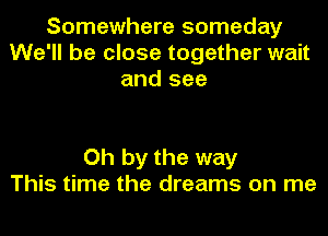 Somewhere someday
We'll be close together wait
and see

Oh by the way
This time the dreams on me