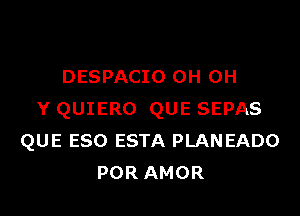 DESPACIO OH OH

Y QUIERO QUE SEPAS
QUE eso ESTA PLANEADO
PORAMOR