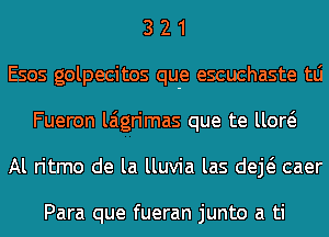 3 2 1
E505 golpecitos qu-e escuchaste tLi
Fueron laigrimas que te um
Al ritmo de la lluvia las deE caer

Para que fueran junto a ti