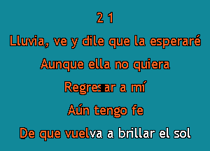 2 1
Lluvia, ve y dile que la esperaw
Aunque ella no quiera
Regres ar a ml'
Aljn tengo fe

De que vuelva a brillar el sol