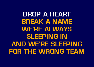DROP A HEART
BREAK A NAME
WE'RE ALWAYS
SLEEPING IN
AND WE'RE SLEEPING
FOR THE WRONG TEAM